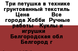 Три петушка в технике грунтованный текстиль › Цена ­ 1 100 - Все города Хобби. Ручные работы » Куклы и игрушки   . Белгородская обл.,Белгород г.